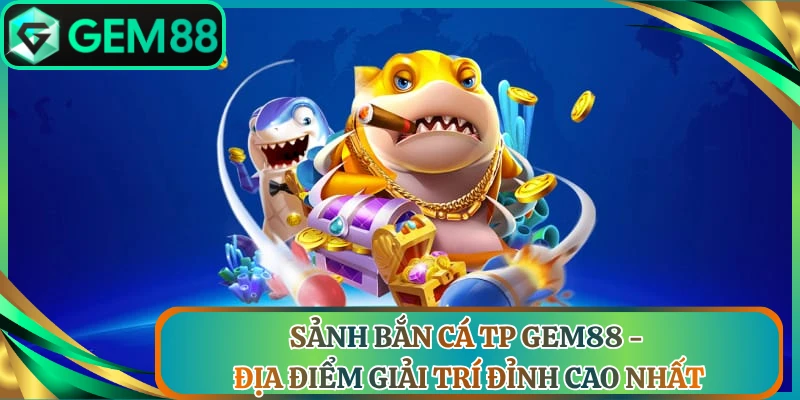 Sảnh Bắn Cá TP Gem88 - Địa Điểm Giải Trí Đỉnh Cao Nhất