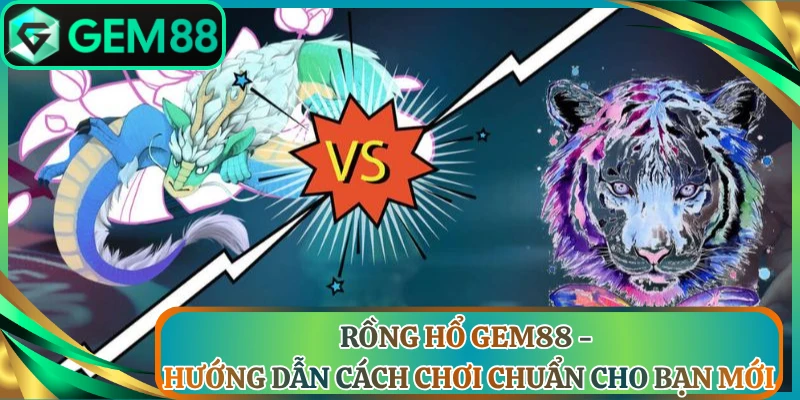 Rồng Hổ Gem88 - Hướng Dẫn Cách Chơi Chuẩn Cho Bạn Mới